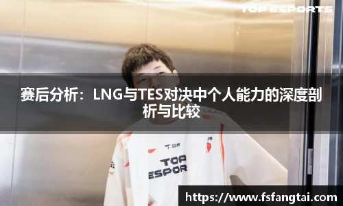 赛后分析：LNG与TES对决中个人能力的深度剖析与比较