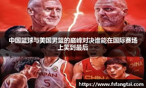 中国篮球与美国男篮的巅峰对决谁能在国际赛场上笑到最后